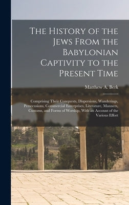 The History of the Jews From the Babylonian Captivity to the Present Time: Comprising Their Conquests, Dispersions, Wanderings, Persecusions, Commerci by Berk, Matthew A.