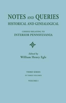 Notes and Queries: Historical and Genealogical, Chiefly Relating to Interior Pennsylvania. Third Series, in Three Volumes. Volume I by Egle, William Henry