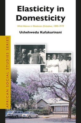 Elasticity in Domesticity: White Women in Rhodesian Zimbabwe, 1890-1979 by Kufakurinani, Ushehwedu