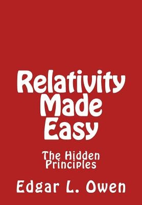 Relativity Made Easy: The Hidden Principles by Owen, Edgar L.