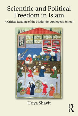 Scientific and Political Freedom in Islam: A Critical Reading of the Modernist-Apologetic School by Shavit, Uriya