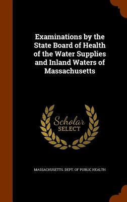 Examinations by the State Board of Health of the Water Supplies and Inland Waters of Massachusetts by Massachusetts Dept of Public Health