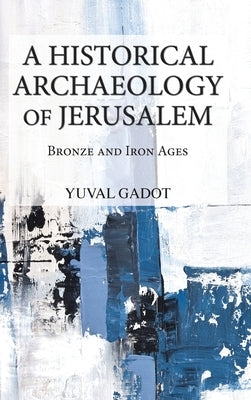 A Historical Archaeology of Jerusalem: Bronze and Iron Ages by Gadot, Yuval