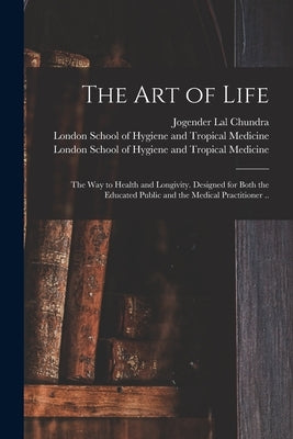 The Art of Life; the Way to Health and Longivity. Designed for Both the Educated Public and the Medical Practitioner .. [electronic Resource] by Chundra, Jogender Lal