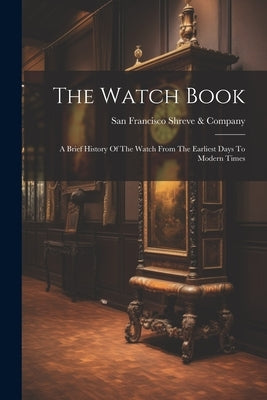 The Watch Book: A Brief History Of The Watch From The Earliest Days To Modern Times by Shreve &. Company, San Francisco