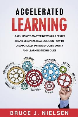 Accelerated Learning: Learn How to Master new Skills Faster than Ever; Practical Guide on how to Dramatically Improve Your Memory and Learni by Nielsen, Bruce J.