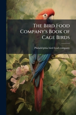 The Bird Food Company's Book of Cage Birds by Philadelphia Bird Food Company [From Ol