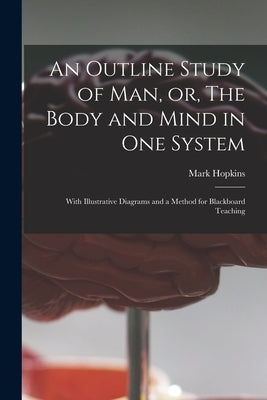 An Outline Study of Man, or, The Body and Mind in One System [microform]: With Illustrative Diagrams and a Method for Blackboard Teaching by Hopkins, Mark 1802-1887
