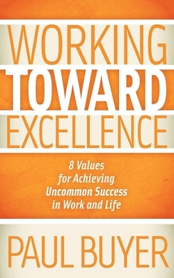Working Toward Excellence: 8 Values for Achieving Uncommon Success in Work and Life by Buyer, Paul