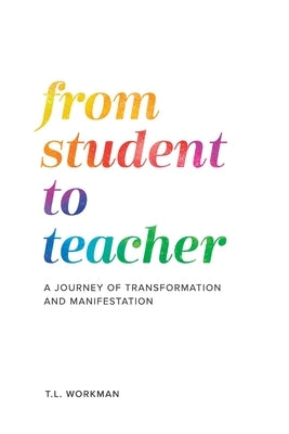 From Student to Teacher: A Journey of Transformation and Manifestation by Workman, T. L.