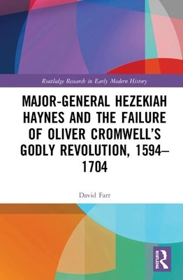 Major-General Hezekiah Haynes and the Failure of Oliver Cromwell's Godly Revolution, 1594-1704 by Farr, David