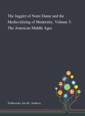 The Juggler of Notre Dame and the Medievalizing of Modernity. Volume 3: The American Middle Ages by Ziolkowski, Jan M. (Author)