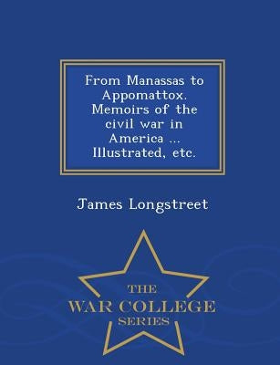 From Manassas to Appomattox. Memoirs of the civil war in America ... Illustrated, etc. - War College Series by Longstreet, James
