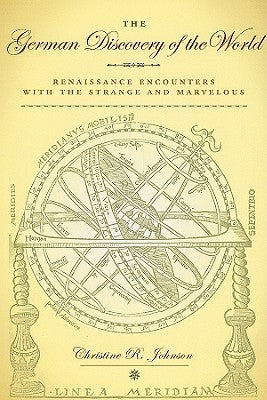 The German Discovery of the World: Renaissance Encounters with the Strange and Marvelous by Johnson, Christine R.