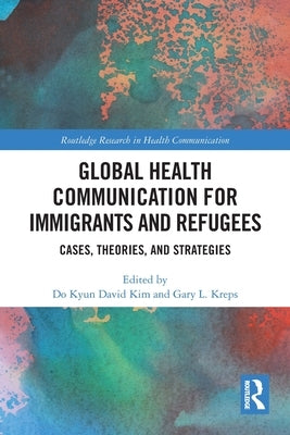 Global Health Communication for Immigrants and Refugees: Cases, Theories, and Strategies by Kim, Do Kyun David