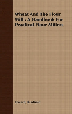 Wheat and the Flour Mill: A Handbook for Practical Flour Millers by Bradfield, Edward