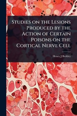 Studies on the Lesions Produced by the Action of Certain Poisons on the Cortical Nerve Cell by Berkley, Henry J.