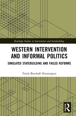 Western Intervention and Informal Politics: Simulated Statebuilding and Failed Reforms by Henningsen, Troels Burchall