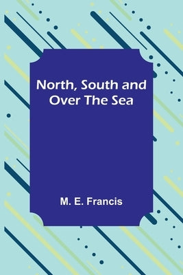 North, South and Over the Sea by E. Francis, M.