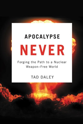 Apocalypse Never: Forging the Path to a Nuclear Weapon-Free World by Daley, Tad
