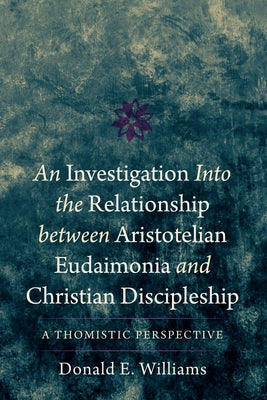 An Investigation Into the Relationship Between Aristotelian Eudaimonia and Christian Discipleship: A Thomistic Perspective by Williams, Donald E.