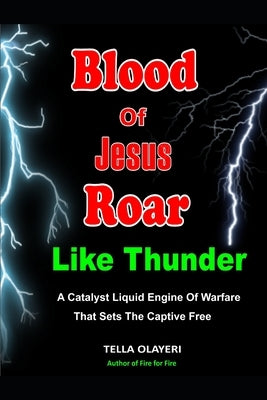 Blood Of Jesus Roar Like Thunder: A Catalyst Liquid Engine Of Warfare That Sets The Captives Free by Olayeri, Tella
