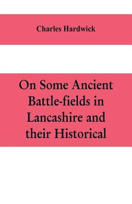 On some ancient battle-fields in Lancashire and their historical, legendary, and aesthetic associations by Hardwick, Charles