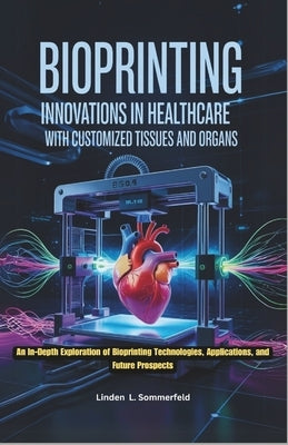 Bioprinting: INNOVATIONS IN HEALTHCARE WITH CUSTOMIZED TISSUES AND ORGANS: An In-Depth Exploration of Bioprinting Technologies, Applications, and Futu by Sommerfeld, Linden L.