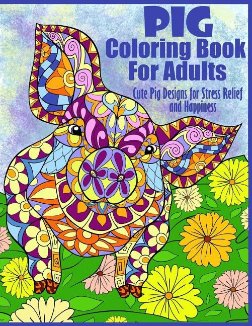 Pig Coloring Book For Adults- Cute Pig Designs For Stress Relief and Happiness: Paisley, Henna, Flower, and Mandala Designs and Patterns by Peaceful Mind Adult Coloring Books