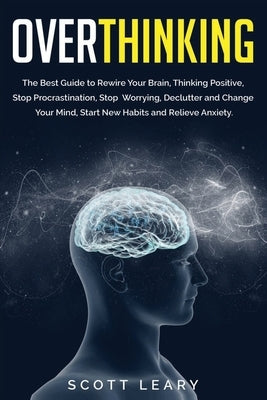 Overthinking: The Best Guide to Rewire Your Brain, Thinking Positive, Stop Procrastination, Stop Worrying, Declutter and Change Your by Leary, Scott