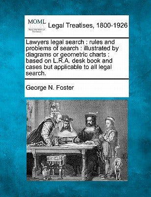 Lawyers Legal Search: Rules and Problems of Search: Illustrated by Diagrams or Geometric Charts: Based on L.R.A. Desk Book and Cases But App by Foster, George N.
