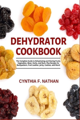 Dehydrator Cookbook: The Complete Guide to Dehydrating and Storing Fruits, Vegetables, Meat, Herbs, and Nuts. Plus Recipes for Backpackers, by Nathan, Cynthia F.