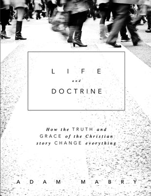 Life and Doctrine: How the Truth and Grace of the Christian Story Change Everything by Mabry, Adam