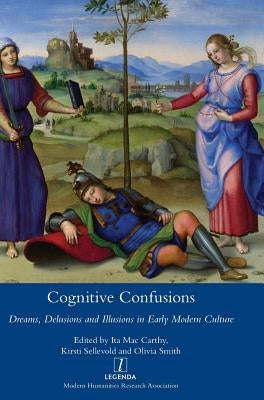 Cognitive Confusions: Dreams, Delusions and Illusions in Early Modern Culture: Dreams, Delusions and Illusions in Early Modern Culture by MacCarthy, Ita