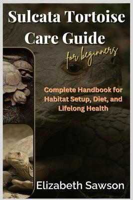 Sulcata Tortoise Care Guide for Beginners: Complete Handbook for Habitat Setup, Diet, and Lifelong Health by Sawson, Elizabeth