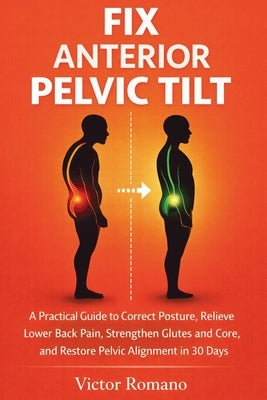Fix Anterior Pelvic Tilt: A Practical Guide to Correct Posture, Relieve Lower Back Pain, Strengthen Glutes and Core, and Restore Pelvic Alignment in 3 by Romano, Victor