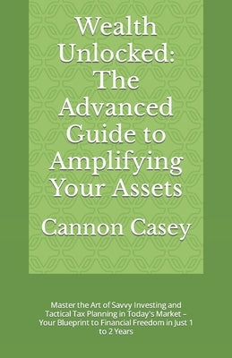 Wealth Unlocked: The Advanced Guide to Amplifying Your Assets: Master the Art of Savvy Investing and Tactical Tax Planning in Today's M by Casey, Cannon