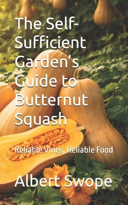 The Self-Sufficient Garden's Guide to Butternut Squash: Reliable Vines, Reliable Food by Swope, Albert