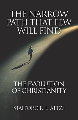 The Narrow Path That Few Will Find: The Evolution of Christianity by Attzs, Stafford R. L.