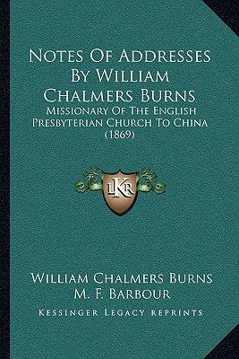 Notes Of Addresses By William Chalmers Burns: Missionary Of The English Presbyterian Church To China (1869) by Burns, William Chalmers