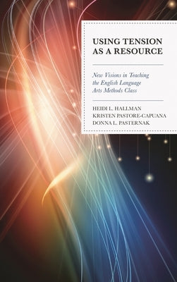Using Tension as a Resource: New Visions in Teaching the English Language Arts Methods Class by Hallman, Heidi L.