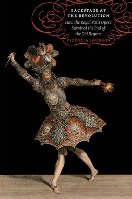 Backstage at the Revolution: How the Royal Paris Opera Survived the End of the Old Regime by Johnson, Victoria