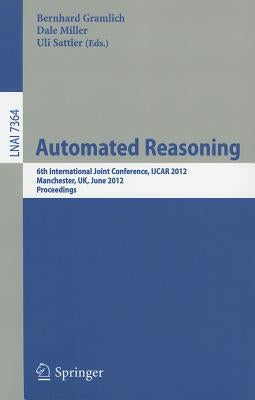 Automated Reasoning: 6th International Joint Conference, Ijcar 2012, Manchester, Uk, June 26-29, 2012, Proceedings by Gramlich, Bernhard