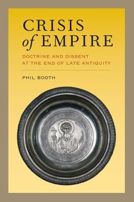 Crisis of Empire: Doctrine and Dissent at the End of Late Antiquity Volume 52 by Booth, Phil