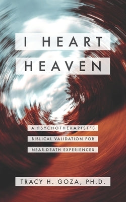 I Heart Heaven: A Psychotherapist's Biblical Validation For Near-Death Experiences by Goza, Tracy H.