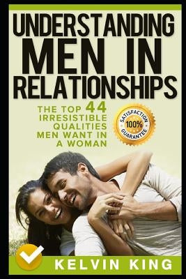 Understanding Men in Relationships: The Top 44 Irresistible Qualities Men Want in a Woman by King, Kelvin