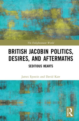 British Jacobin Politics, Desires, and Aftermaths: Seditious Hearts by Epstein, James