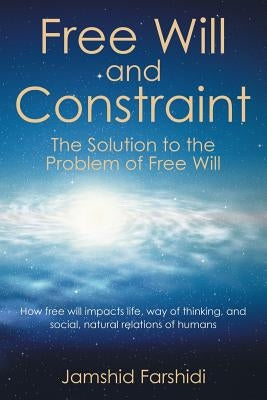 Free Will and Constraint: The Solution to the Problem of Free Will by Farshidi, Jamshid