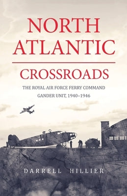 North Atlantic Crossroads: The Royal Air Force Ferry Command Gander Unit, 1940-1946 by Hillier, Darrell