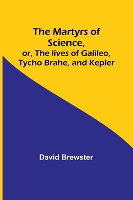 The Martyrs of Science, or, The lives of Galileo, Tycho Brahe, and Kepler by Brewster, David